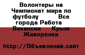 Волонтеры на Чемпионат мира по футболу 2018. - Все города Работа » Вакансии   . Крым,Жаворонки